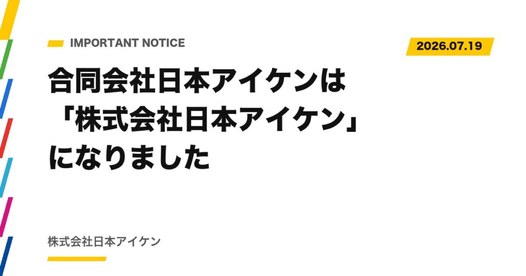 【重要なお知らせ】合同会社日本アイケンは「株式会社日本アイケン」になりました